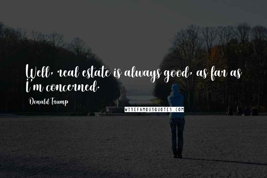 Donald Trump Quotes: Well, real estate is always good, as far as I'm concerned.