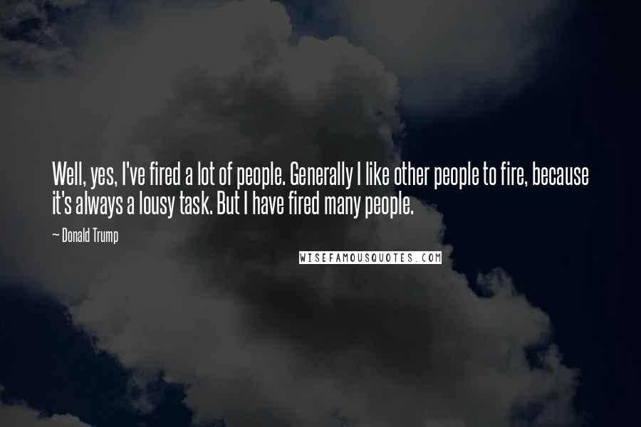 Donald Trump Quotes: Well, yes, I've fired a lot of people. Generally I like other people to fire, because it's always a lousy task. But I have fired many people.