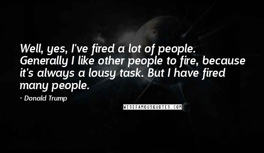 Donald Trump Quotes: Well, yes, I've fired a lot of people. Generally I like other people to fire, because it's always a lousy task. But I have fired many people.