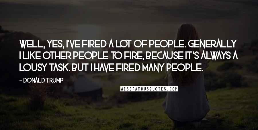 Donald Trump Quotes: Well, yes, I've fired a lot of people. Generally I like other people to fire, because it's always a lousy task. But I have fired many people.