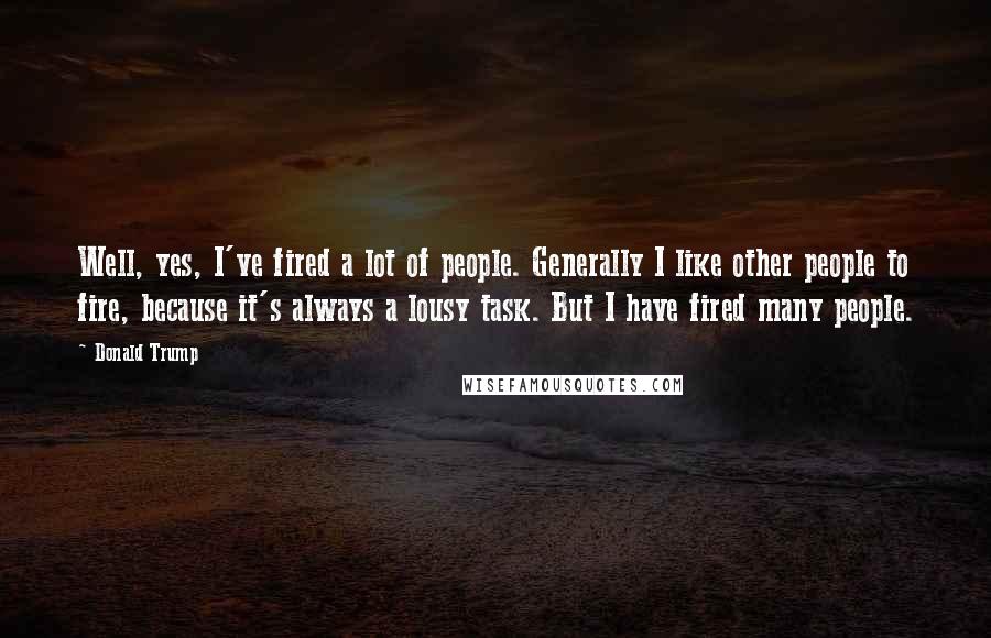 Donald Trump Quotes: Well, yes, I've fired a lot of people. Generally I like other people to fire, because it's always a lousy task. But I have fired many people.