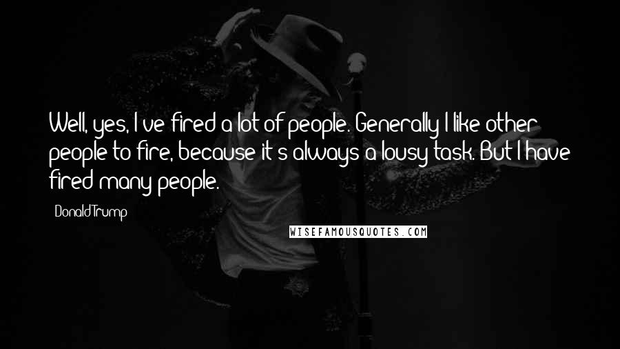 Donald Trump Quotes: Well, yes, I've fired a lot of people. Generally I like other people to fire, because it's always a lousy task. But I have fired many people.