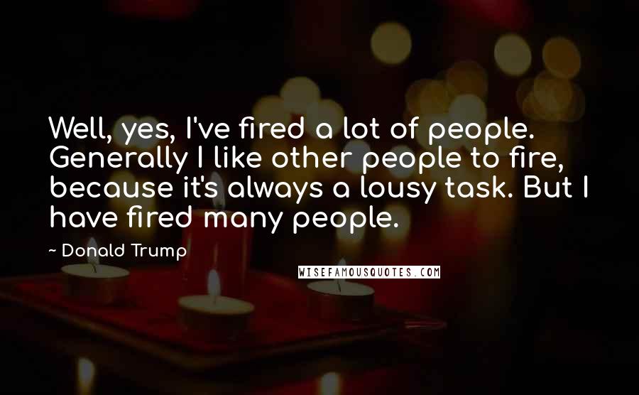 Donald Trump Quotes: Well, yes, I've fired a lot of people. Generally I like other people to fire, because it's always a lousy task. But I have fired many people.
