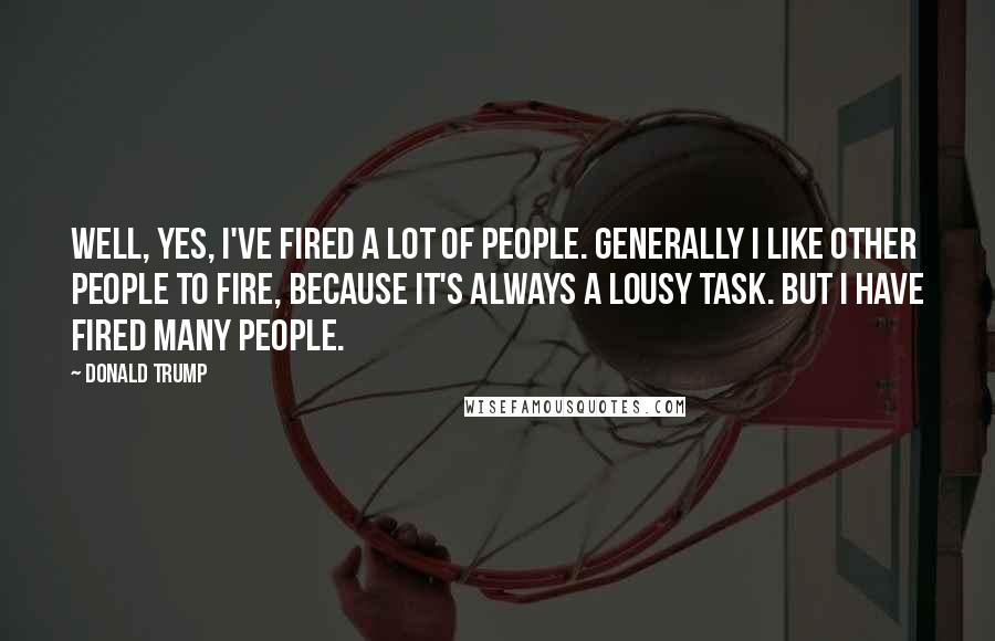 Donald Trump Quotes: Well, yes, I've fired a lot of people. Generally I like other people to fire, because it's always a lousy task. But I have fired many people.