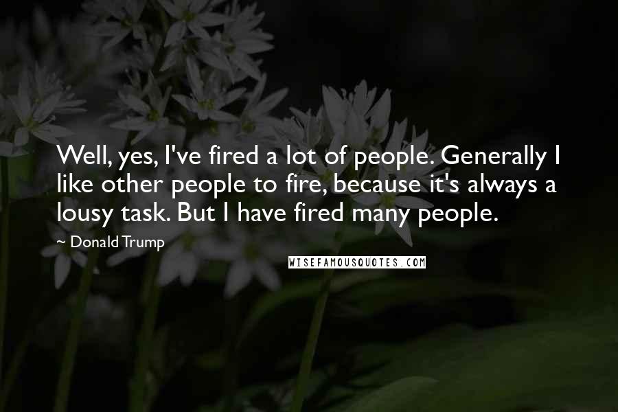 Donald Trump Quotes: Well, yes, I've fired a lot of people. Generally I like other people to fire, because it's always a lousy task. But I have fired many people.