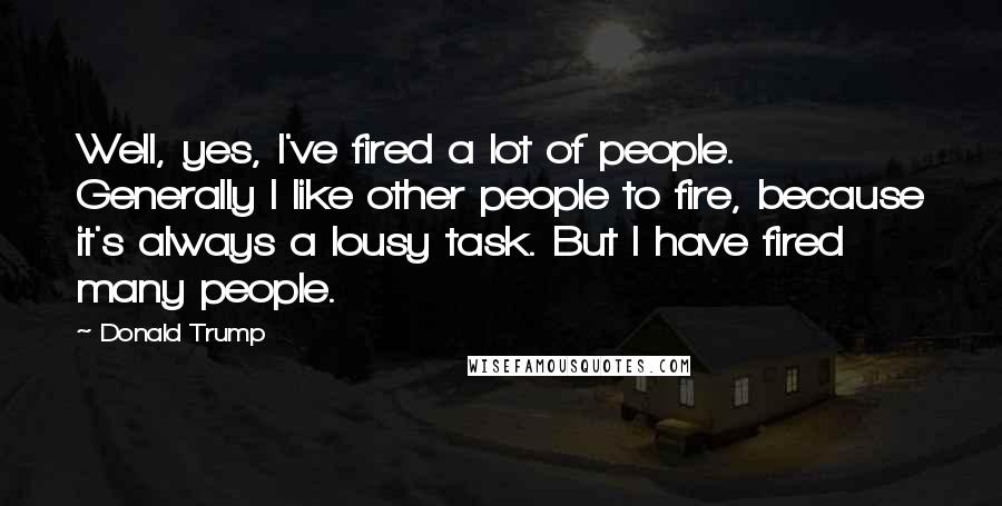 Donald Trump Quotes: Well, yes, I've fired a lot of people. Generally I like other people to fire, because it's always a lousy task. But I have fired many people.