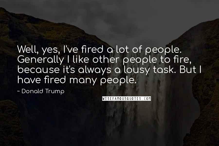 Donald Trump Quotes: Well, yes, I've fired a lot of people. Generally I like other people to fire, because it's always a lousy task. But I have fired many people.