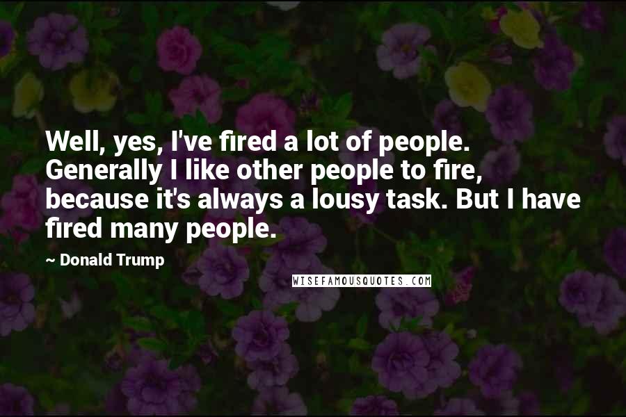 Donald Trump Quotes: Well, yes, I've fired a lot of people. Generally I like other people to fire, because it's always a lousy task. But I have fired many people.