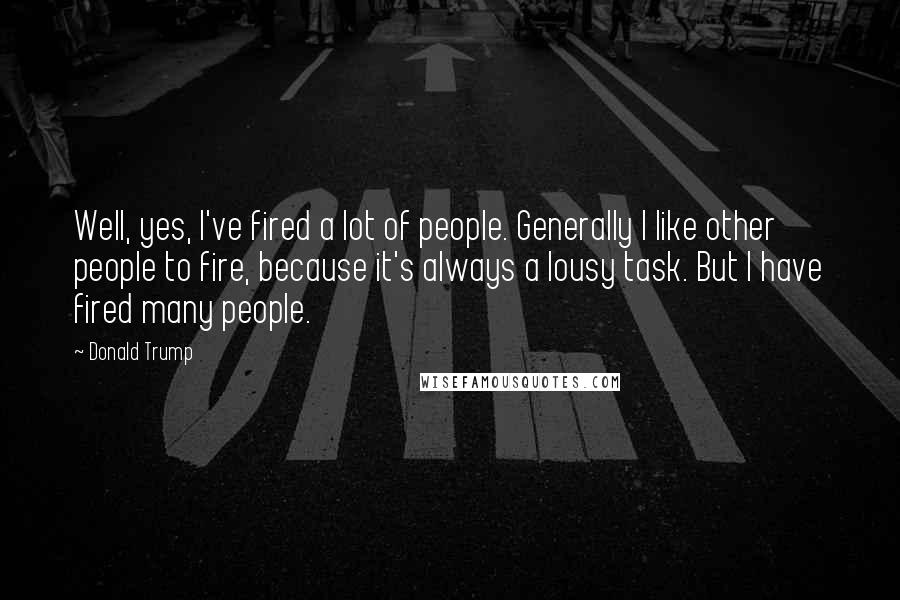 Donald Trump Quotes: Well, yes, I've fired a lot of people. Generally I like other people to fire, because it's always a lousy task. But I have fired many people.