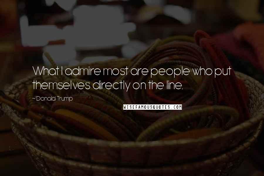 Donald Trump Quotes: What I admire most are people who put themselves directly on the line.