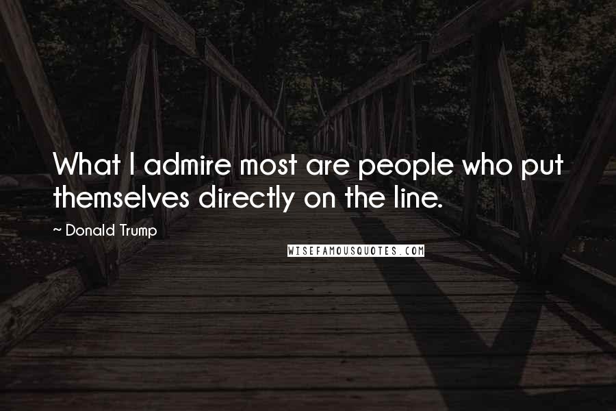 Donald Trump Quotes: What I admire most are people who put themselves directly on the line.