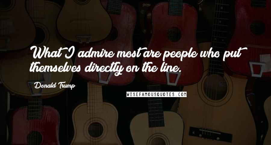 Donald Trump Quotes: What I admire most are people who put themselves directly on the line.