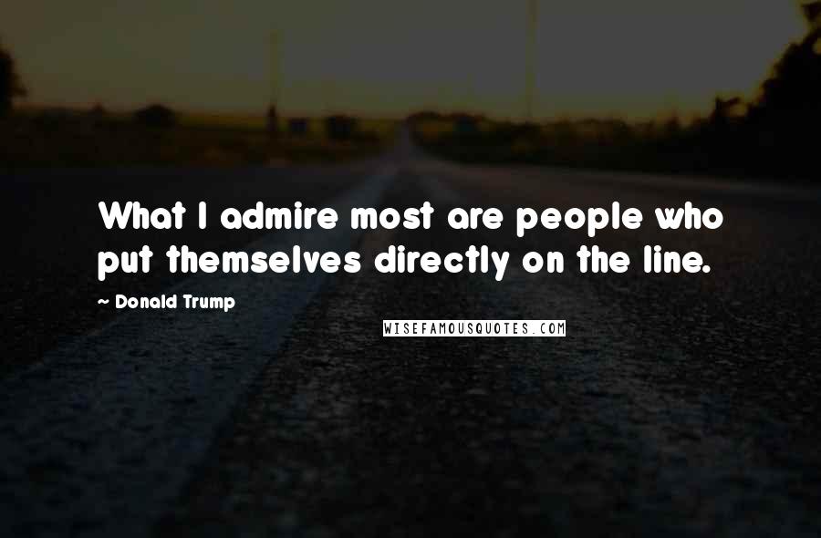 Donald Trump Quotes: What I admire most are people who put themselves directly on the line.