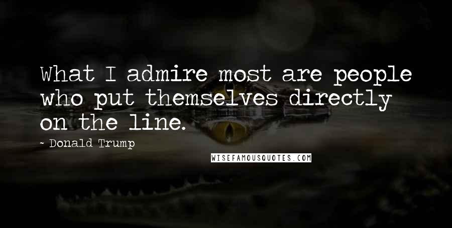 Donald Trump Quotes: What I admire most are people who put themselves directly on the line.