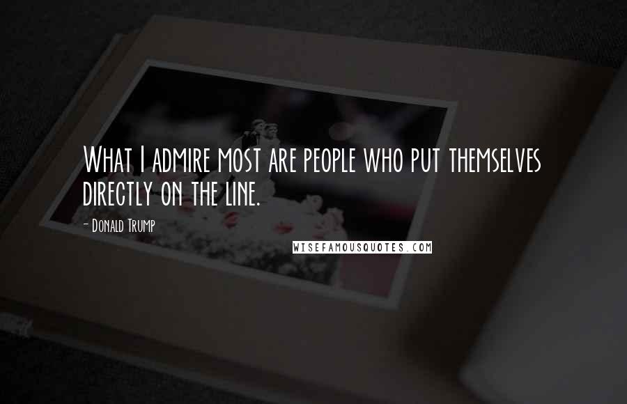 Donald Trump Quotes: What I admire most are people who put themselves directly on the line.