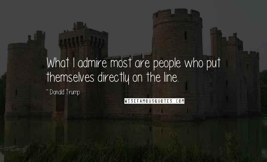 Donald Trump Quotes: What I admire most are people who put themselves directly on the line.