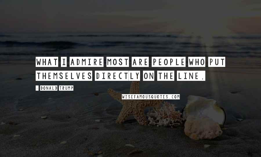 Donald Trump Quotes: What I admire most are people who put themselves directly on the line.