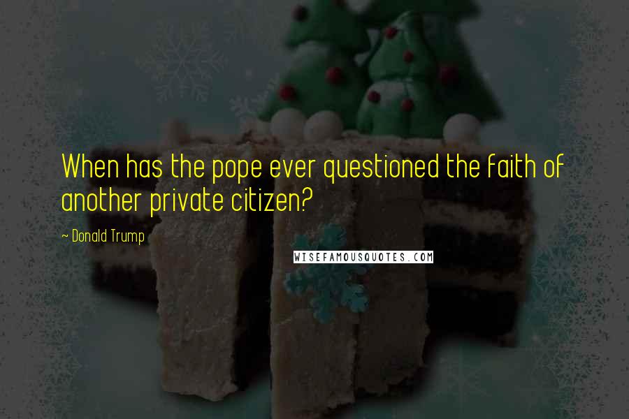 Donald Trump Quotes: When has the pope ever questioned the faith of another private citizen?