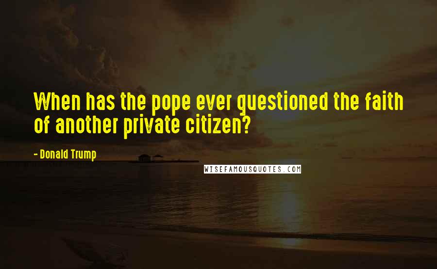 Donald Trump Quotes: When has the pope ever questioned the faith of another private citizen?