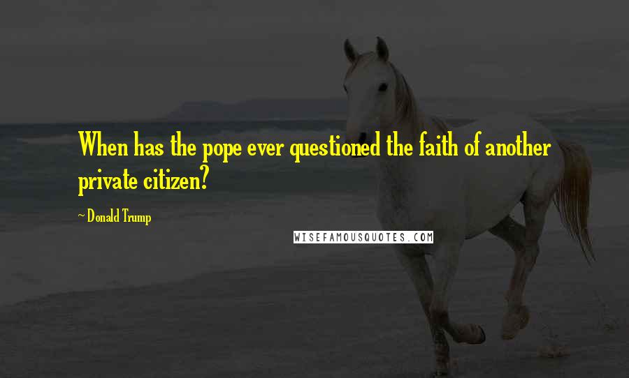 Donald Trump Quotes: When has the pope ever questioned the faith of another private citizen?