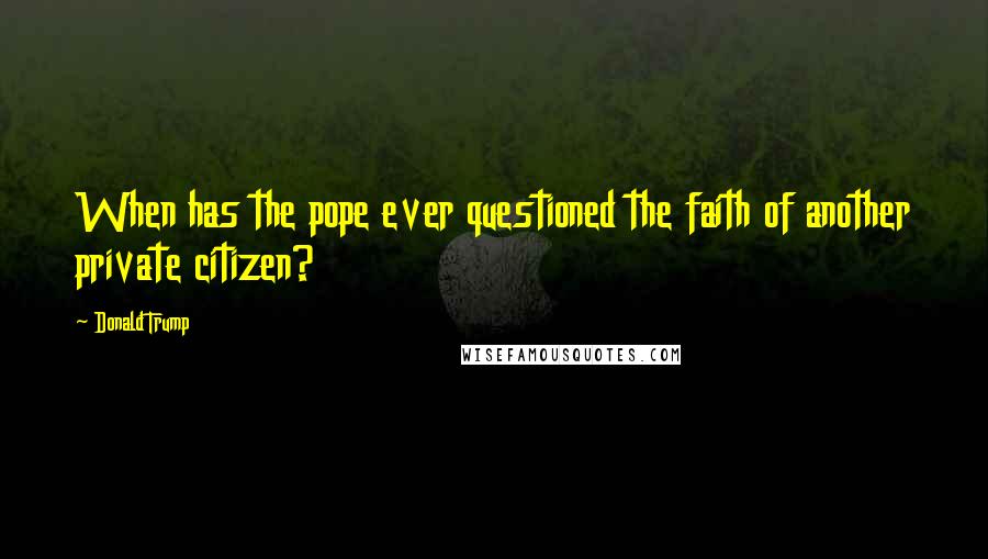 Donald Trump Quotes: When has the pope ever questioned the faith of another private citizen?