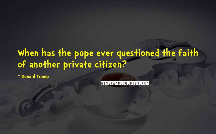 Donald Trump Quotes: When has the pope ever questioned the faith of another private citizen?