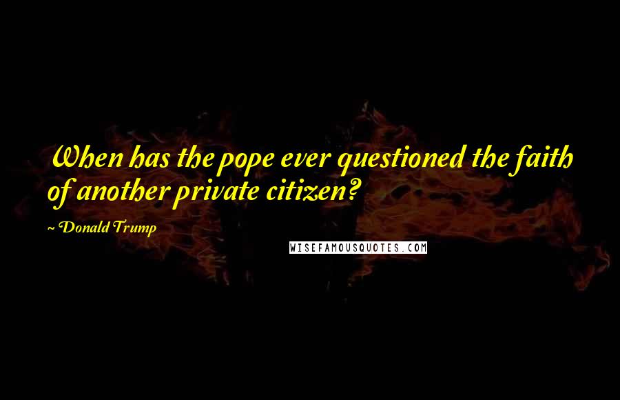 Donald Trump Quotes: When has the pope ever questioned the faith of another private citizen?