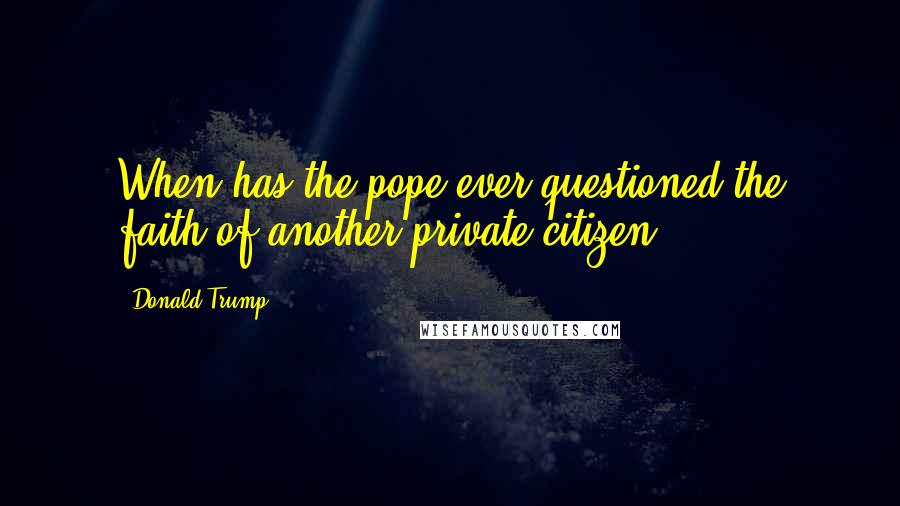 Donald Trump Quotes: When has the pope ever questioned the faith of another private citizen?