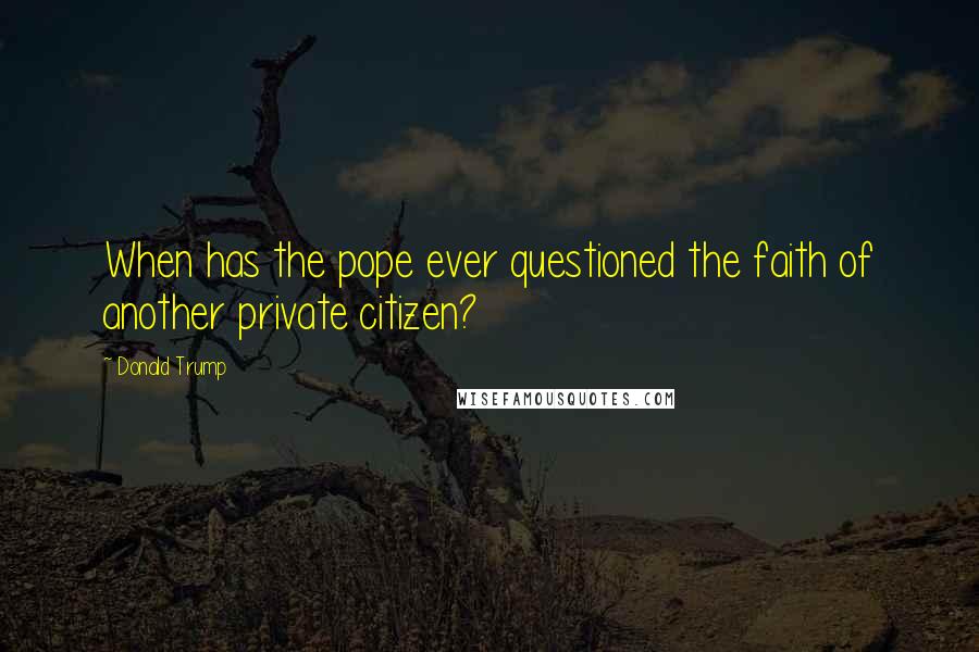 Donald Trump Quotes: When has the pope ever questioned the faith of another private citizen?