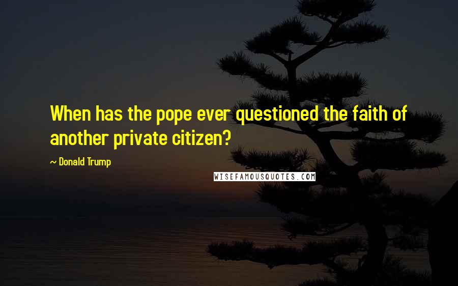 Donald Trump Quotes: When has the pope ever questioned the faith of another private citizen?