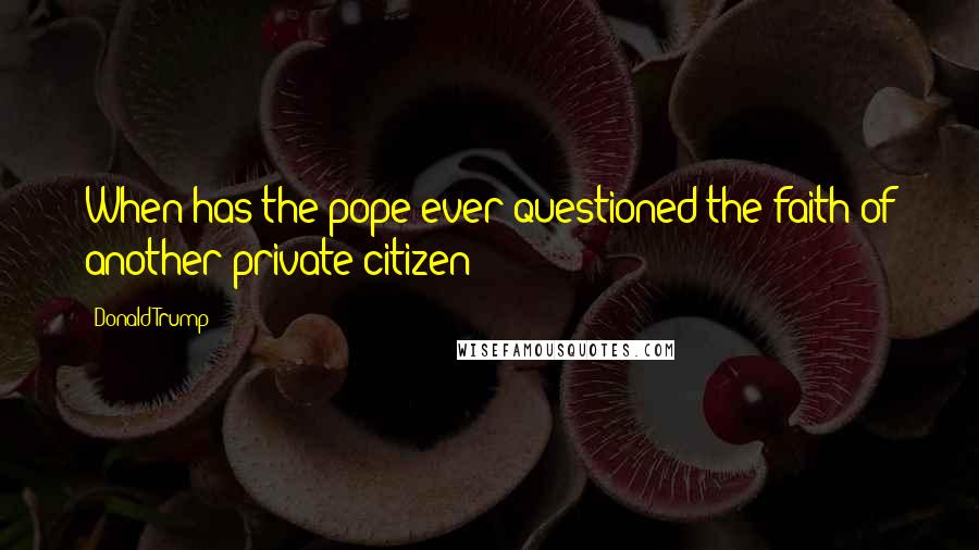 Donald Trump Quotes: When has the pope ever questioned the faith of another private citizen?