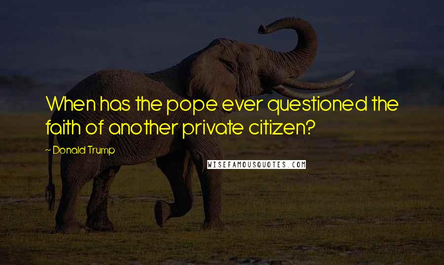 Donald Trump Quotes: When has the pope ever questioned the faith of another private citizen?