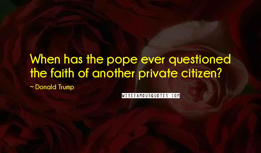 Donald Trump Quotes: When has the pope ever questioned the faith of another private citizen?