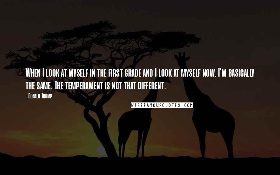 Donald Trump Quotes: When I look at myself in the first grade and I look at myself now, I'm basically the same. The temperament is not that different.