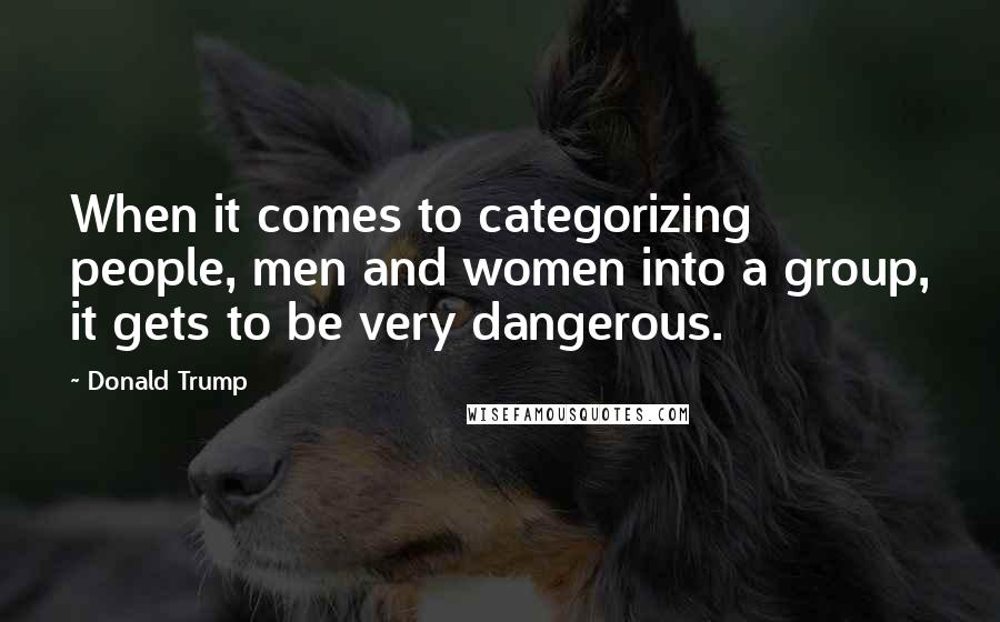 Donald Trump Quotes: When it comes to categorizing people, men and women into a group, it gets to be very dangerous.
