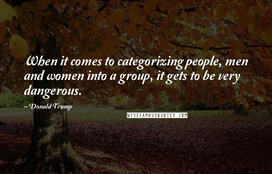 Donald Trump Quotes: When it comes to categorizing people, men and women into a group, it gets to be very dangerous.