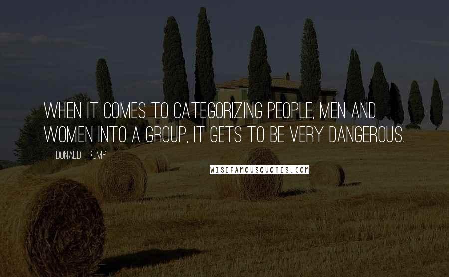 Donald Trump Quotes: When it comes to categorizing people, men and women into a group, it gets to be very dangerous.