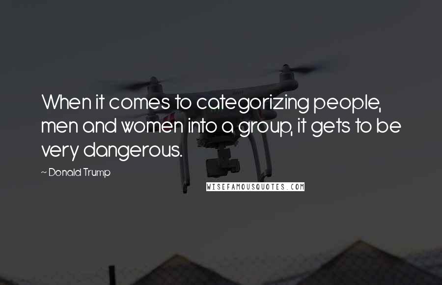 Donald Trump Quotes: When it comes to categorizing people, men and women into a group, it gets to be very dangerous.