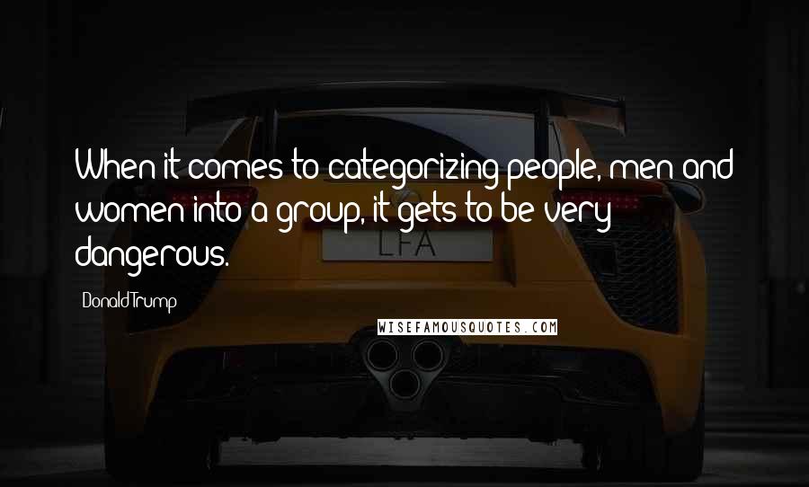 Donald Trump Quotes: When it comes to categorizing people, men and women into a group, it gets to be very dangerous.