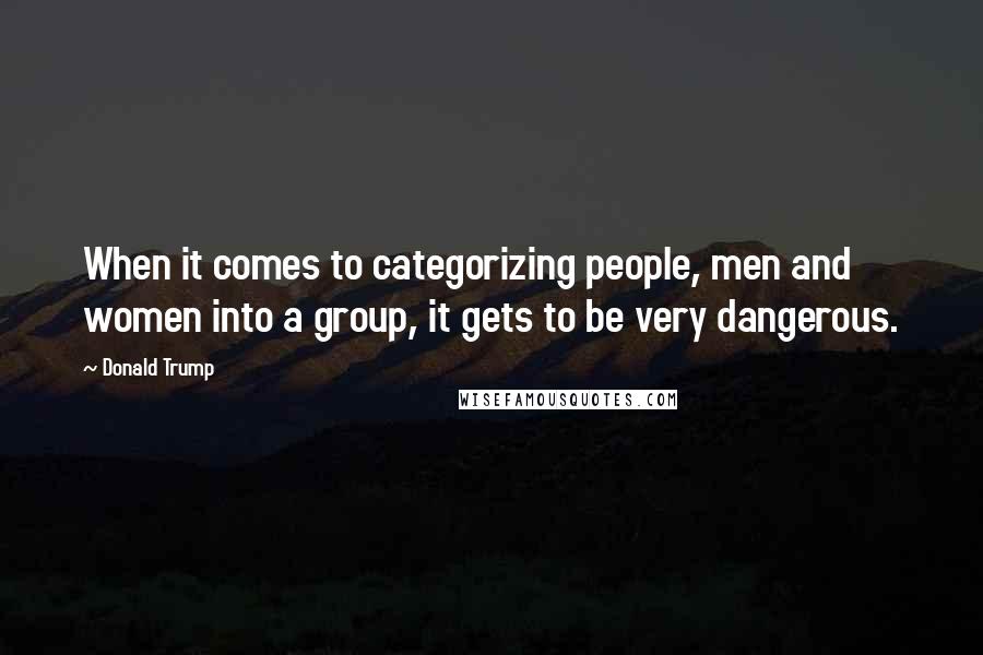 Donald Trump Quotes: When it comes to categorizing people, men and women into a group, it gets to be very dangerous.