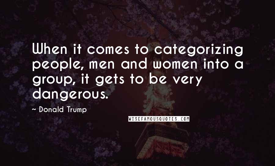 Donald Trump Quotes: When it comes to categorizing people, men and women into a group, it gets to be very dangerous.
