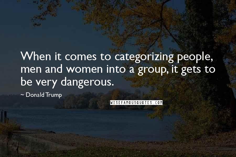 Donald Trump Quotes: When it comes to categorizing people, men and women into a group, it gets to be very dangerous.