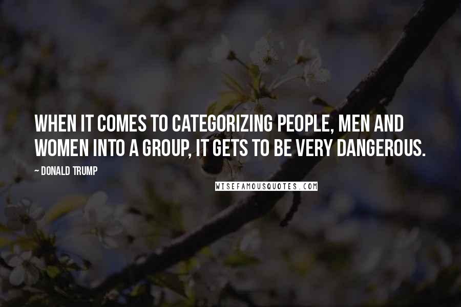 Donald Trump Quotes: When it comes to categorizing people, men and women into a group, it gets to be very dangerous.