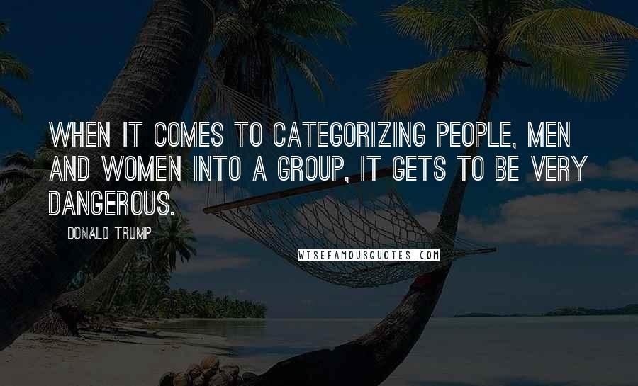 Donald Trump Quotes: When it comes to categorizing people, men and women into a group, it gets to be very dangerous.