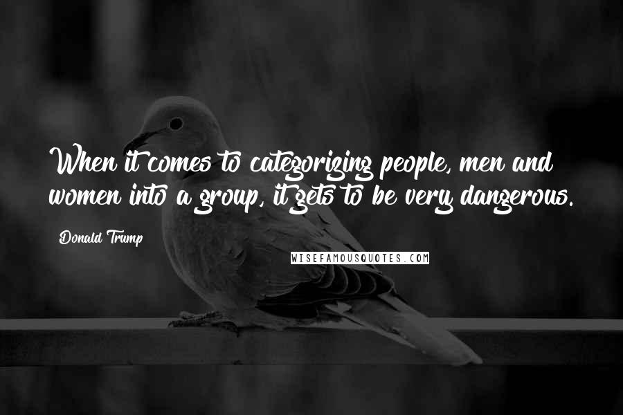 Donald Trump Quotes: When it comes to categorizing people, men and women into a group, it gets to be very dangerous.