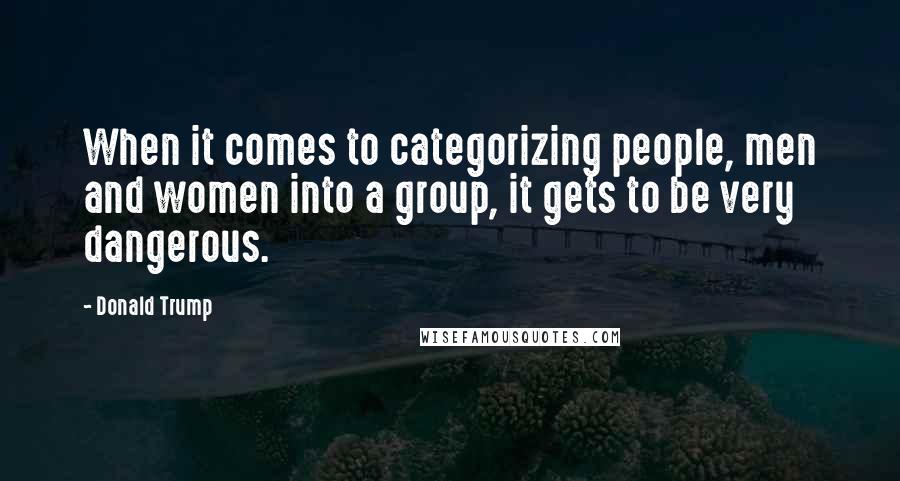 Donald Trump Quotes: When it comes to categorizing people, men and women into a group, it gets to be very dangerous.