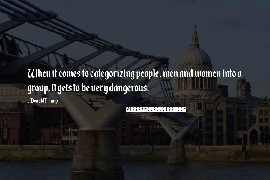 Donald Trump Quotes: When it comes to categorizing people, men and women into a group, it gets to be very dangerous.