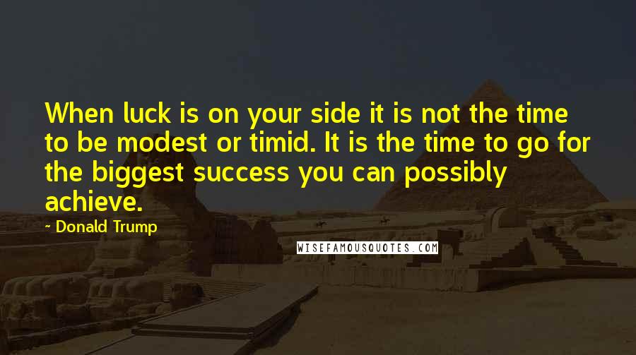 Donald Trump Quotes: When luck is on your side it is not the time to be modest or timid. It is the time to go for the biggest success you can possibly achieve.