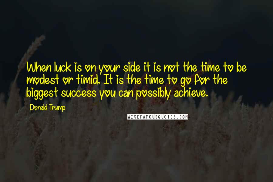 Donald Trump Quotes: When luck is on your side it is not the time to be modest or timid. It is the time to go for the biggest success you can possibly achieve.