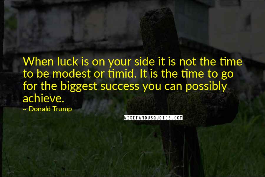 Donald Trump Quotes: When luck is on your side it is not the time to be modest or timid. It is the time to go for the biggest success you can possibly achieve.